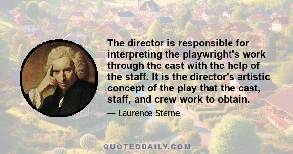 The director is responsible for interpreting the playwright's work through the cast with the help of the staff. It is the director's artistic concept of the play that the cast, staff, and crew work to obtain.