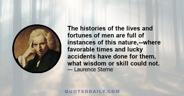 The histories of the lives and fortunes of men are full of instances of this nature,--where favorable times and lucky accidents have done for them, what wisdom or skill could not.