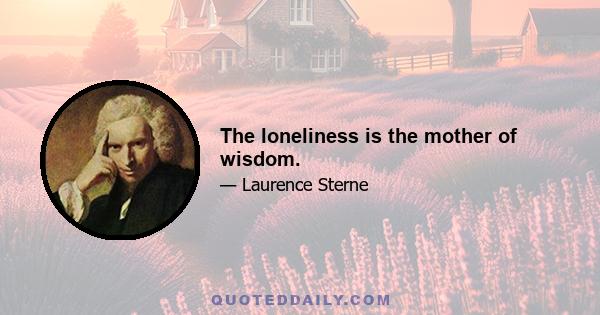 The loneliness is the mother of wisdom.