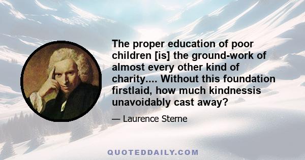 The proper education of poor children [is] the ground-work of almost every other kind of charity.... Without this foundation firstlaid, how much kindnessis unavoidably cast away?