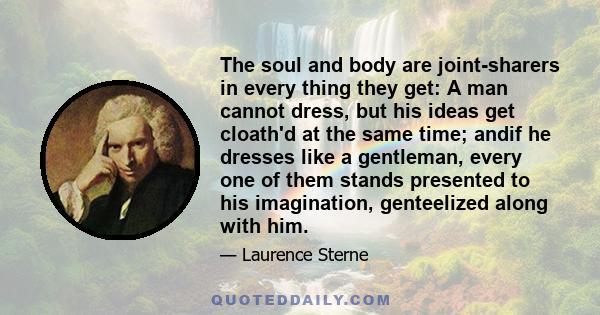 The soul and body are joint-sharers in every thing they get: A man cannot dress, but his ideas get cloath'd at the same time; andif he dresses like a gentleman, every one of them stands presented to his imagination,