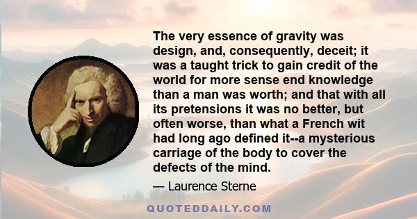 The very essence of gravity was design, and, consequently, deceit; it was a taught trick to gain credit of the world for more sense end knowledge than a man was worth; and that with all its pretensions it was no better, 