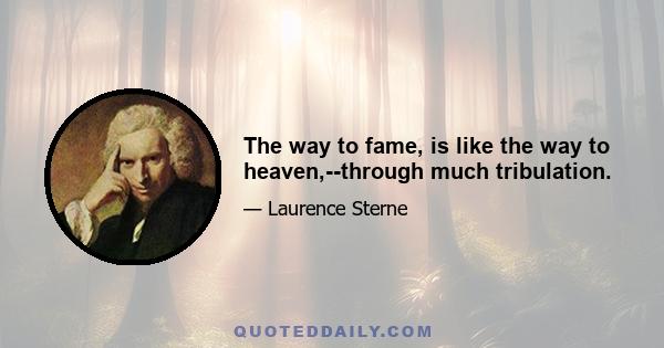 The way to fame, is like the way to heaven,--through much tribulation.