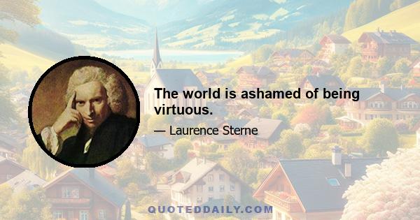 The world is ashamed of being virtuous.