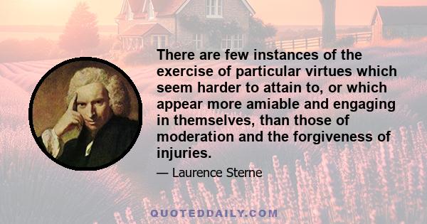 There are few instances of the exercise of particular virtues which seem harder to attain to, or which appear more amiable and engaging in themselves, than those of moderation and the forgiveness of injuries.