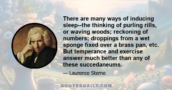 There are many ways of inducing sleep--the thinking of purling rills, or waving woods; reckoning of numbers; droppings from a wet sponge fixed over a brass pan, etc. But temperance and exercise answer much better than