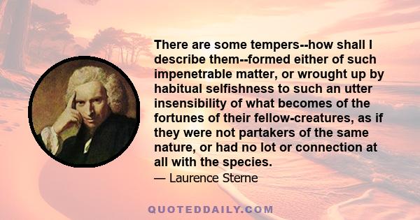 There are some tempers--how shall I describe them--formed either of such impenetrable matter, or wrought up by habitual selfishness to such an utter insensibility of what becomes of the fortunes of their