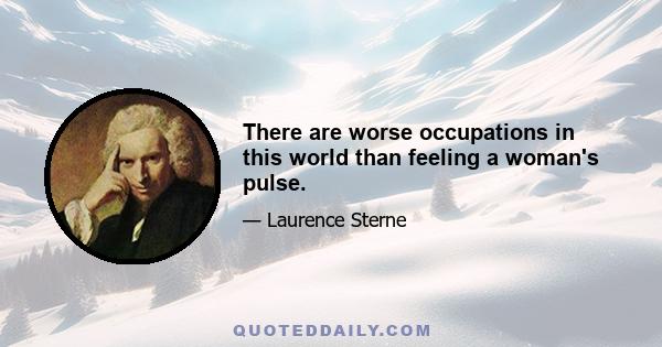 There are worse occupations in this world than feeling a woman's pulse.