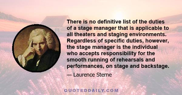 There is no definitive list of the duties of a stage manager that is applicable to all theaters and staging environments. Regardless of specific duties, however, the stage manager is the individual who accepts