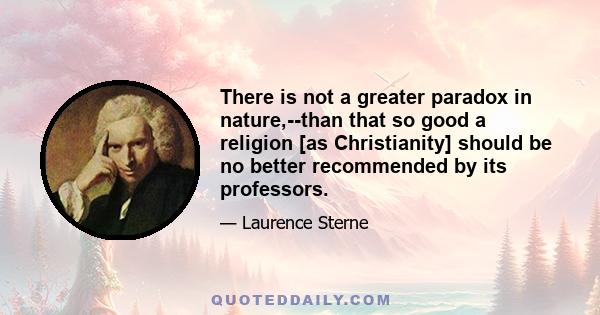 There is not a greater paradox in nature,--than that so good a religion [as Christianity] should be no better recommended by its professors.