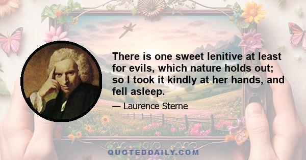 There is one sweet lenitive at least for evils, which nature holds out; so I took it kindly at her hands, and fell asleep.