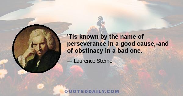 'Tis known by the name of perseverance in a good cause,-and of obstinacy in a bad one.