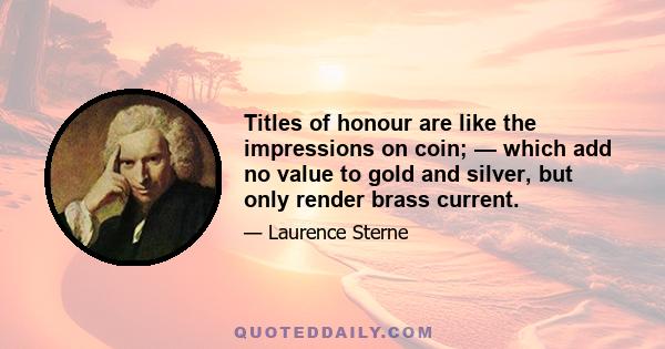 Titles of honour are like the impressions on coin; — which add no value to gold and silver, but only render brass current.