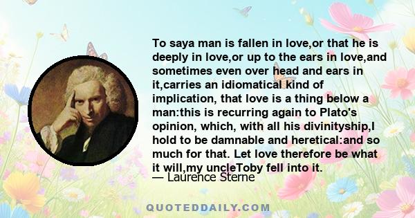 To saya man is fallen in love,or that he is deeply in love,or up to the ears in love,and sometimes even over head and ears in it,carries an idiomatical kind of implication, that love is a thing below a man:this is