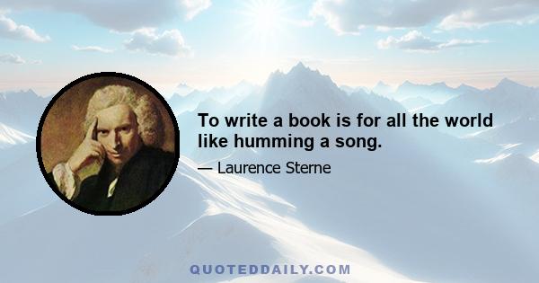 To write a book is for all the world like humming a song.