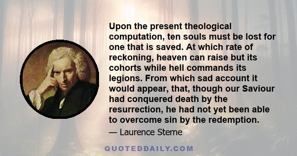 Upon the present theological computation, ten souls must be lost for one that is saved. At which rate of reckoning, heaven can raise but its cohorts while hell commands its legions. From which sad account it would