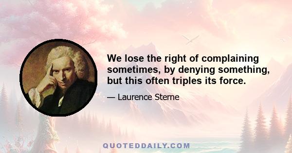 We lose the right of complaining sometimes, by denying something, but this often triples its force.