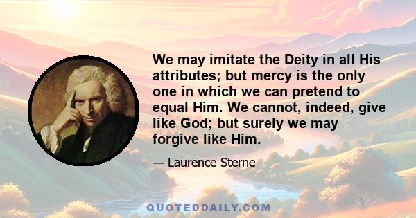 We may imitate the Deity in all His attributes; but mercy is the only one in which we can pretend to equal Him. We cannot, indeed, give like God; but surely we may forgive like Him.