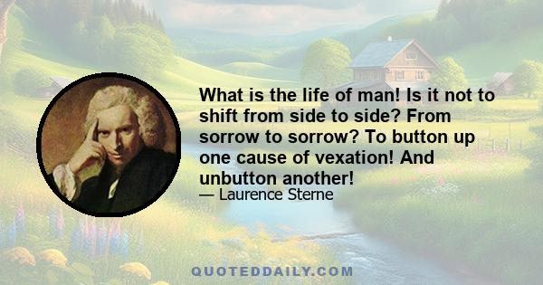 What is the life of man! Is it not to shift from side to side? From sorrow to sorrow? To button up one cause of vexation! And unbutton another!