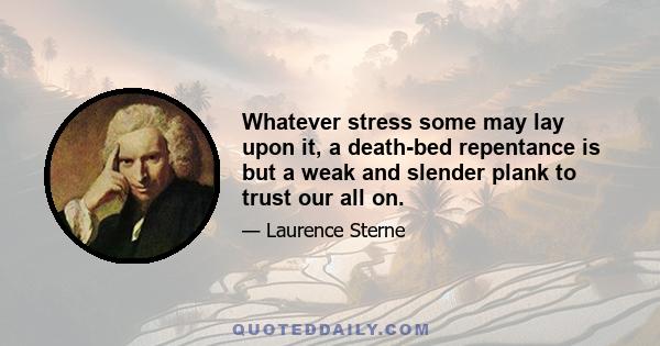 Whatever stress some may lay upon it, a death-bed repentance is but a weak and slender plank to trust our all on.