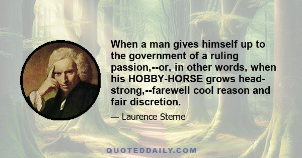 When a man gives himself up to the government of a ruling passion,--or, in other words, when his HOBBY-HORSE grows head- strong,--farewell cool reason and fair discretion.