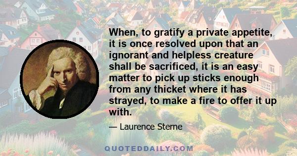 When, to gratify a private appetite, it is once resolved upon that an ignorant and helpless creature shall be sacrificed, it is an easy matter to pick up sticks enough from any thicket where it has strayed, to make a