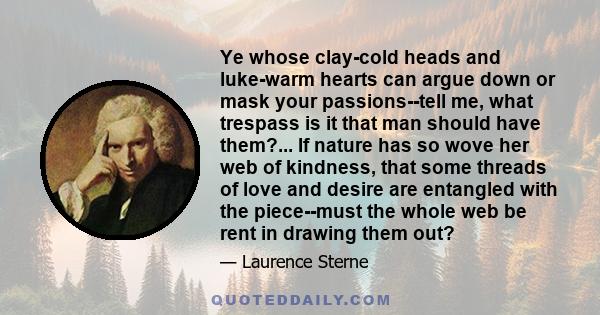 Ye whose clay-cold heads and luke-warm hearts can argue down or mask your passions--tell me, what trespass is it that man should have them?... If nature has so wove her web of kindness, that some threads of love and