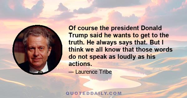 Of course the president Donald Trump said he wants to get to the truth. He always says that. But I think we all know that those words do not speak as loudly as his actions.