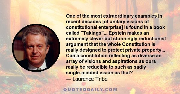 One of the most extraordinary examples in recent decades [of unitary visions of constitutional enterprise] is found in a book called Takings... Epstein makes an extremely clever but stunningly reductionist argument that 