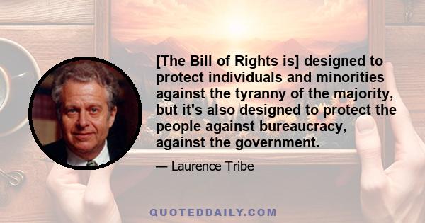 [The Bill of Rights is] designed to protect individuals and minorities against the tyranny of the majority, but it's also designed to protect the people against bureaucracy, against the government.