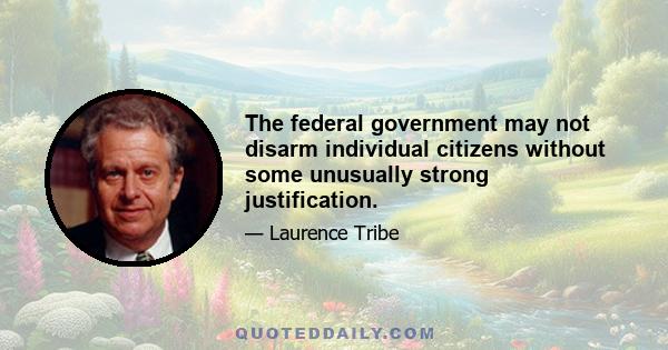 The federal government may not disarm individual citizens without some unusually strong justification.