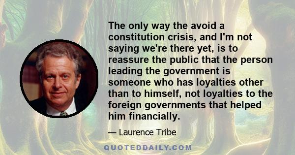 The only way the avoid a constitution crisis, and I'm not saying we're there yet, is to reassure the public that the person leading the government is someone who has loyalties other than to himself, not loyalties to the 