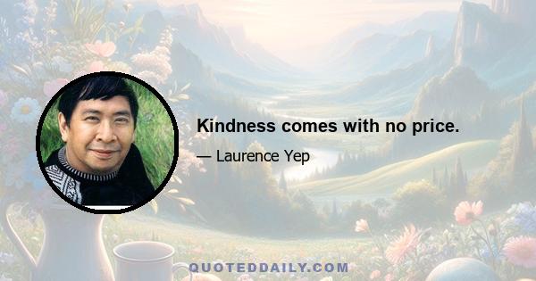 Kindness comes with no price.