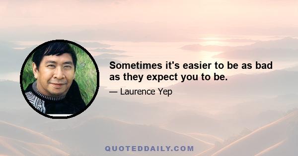 Sometimes it's easier to be as bad as they expect you to be.