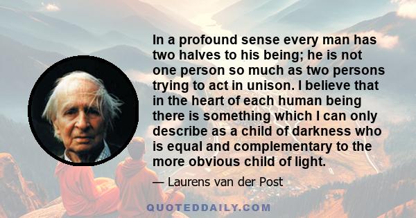 In a profound sense every man has two halves to his being; he is not one person so much as two persons trying to act in unison. I believe that in the heart of each human being there is something which I can only