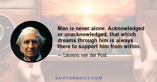 Man is never alone. Acknowledged or unacknowledged, that which dreams through him is always there to support him from within.