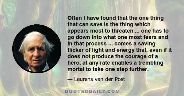 Often I have found that the one thing that can save is the thing which appears most to threaten ... one has to go down into what one most fears and in that process ... comes a saving flicker of light and energy that,