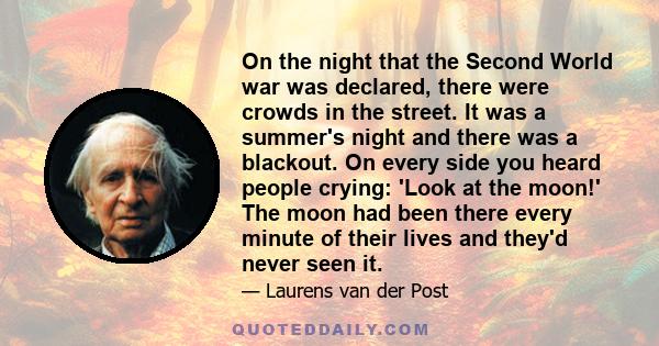 On the night that the Second World war was declared, there were crowds in the street. It was a summer's night and there was a blackout. On every side you heard people crying: 'Look at the moon!' The moon had been there