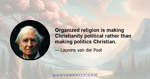 Organized religion is making Christianity political rather than making politics Christian.