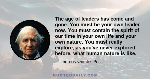 The age of leaders has come and gone. You must be your own leader now. You must contain the spirit of our time in your own life and your own nature. You must really explore, as you've never explored before, what human