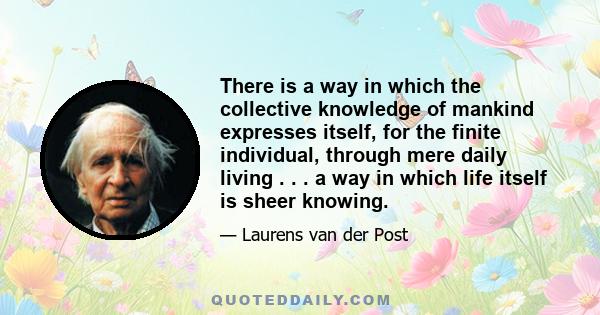 There is a way in which the collective knowledge of mankind expresses itself, for the finite individual, through mere daily living . . . a way in which life itself is sheer knowing.