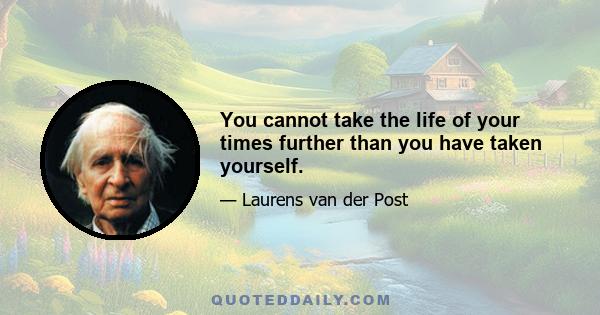 You cannot take the life of your times further than you have taken yourself.