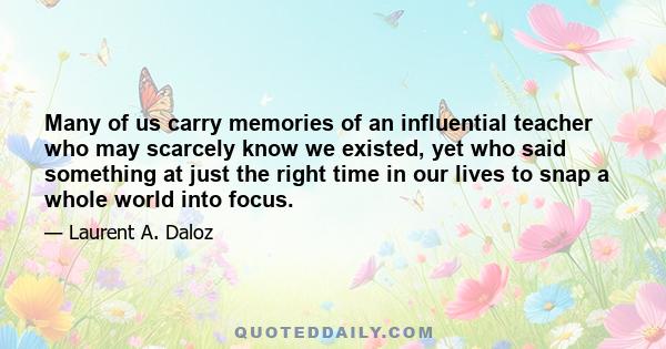 Many of us carry memories of an influential teacher who may scarcely know we existed, yet who said something at just the right time in our lives to snap a whole world into focus.