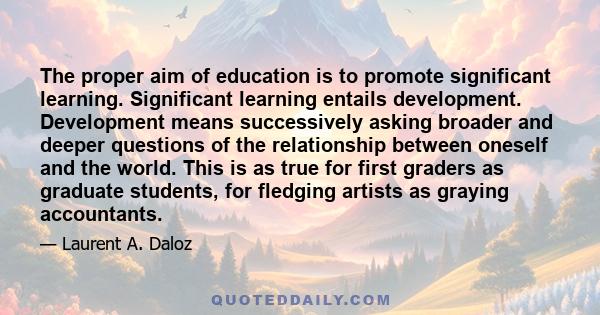 The proper aim of education is to promote significant learning. Significant learning entails development. Development means successively asking broader and deeper questions of the relationship between oneself and the