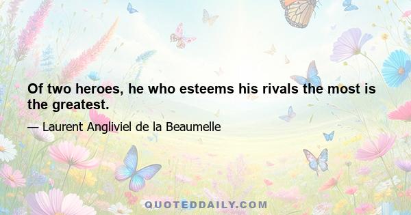 Of two heroes, he who esteems his rivals the most is the greatest.