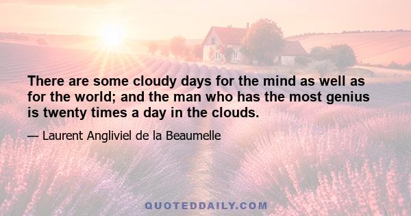 There are some cloudy days for the mind as well as for the world; and the man who has the most genius is twenty times a day in the clouds.