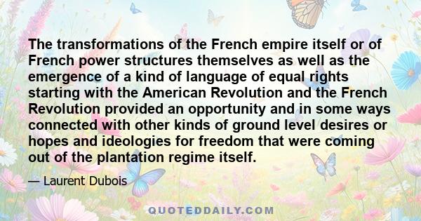 The transformations of the French empire itself or of French power structures themselves as well as the emergence of a kind of language of equal rights starting with the American Revolution and the French Revolution