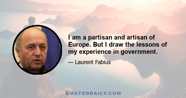 I am a partisan and artisan of Europe. But I draw the lessons of my experience in government.