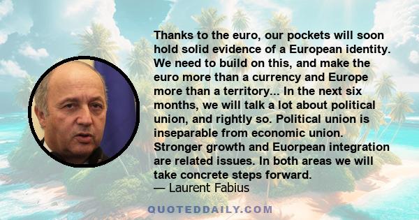 Thanks to the euro, our pockets will soon hold solid evidence of a European identity. We need to build on this, and make the euro more than a currency and Europe more than a territory... In the next six months, we will