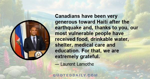 Canadians have been very generous toward Haiti after the earthquake and, thanks to you, our most vulnerable people have received food, drinkable water, shelter, medical care and education. For that, we are extremely